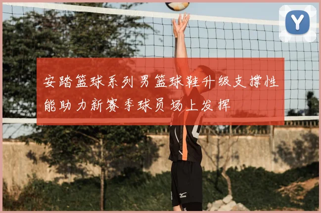 安踏篮球系列男篮球鞋升级支撑性能助力新赛季球员场上发挥