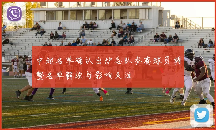 中超名单确认出炉各队参赛球员调整名单解读与影响关注