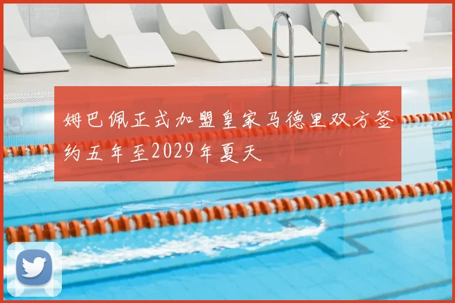 姆巴佩正式加盟皇家马德里双方签约五年至2029年夏天