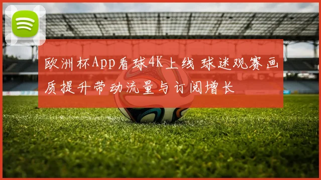 欧洲杯App看球4K上线 球迷观赛画质提升带动流量与订阅增长
