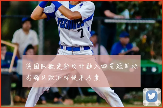 德国队徽更新设计融入四星冠军标志确认欧洲杯使用方案