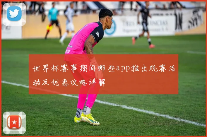 世界杯赛事期间哪些app推出观赛活动及优惠攻略详解
