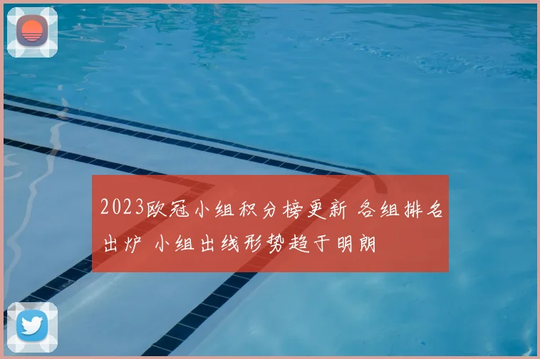 2023欧冠小组积分榜更新 各组排名出炉 小组出线形势趋于明朗