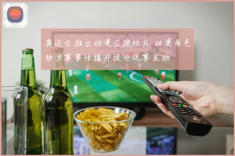 奥运会推出动漫应援短片 动漫角色助力赛事传播并提升观赛互动