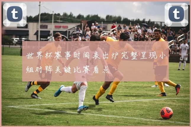世界杯赛事时间表出炉完整呈现小组对阵关键比赛看点