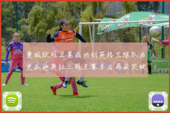 曼城欧冠卫冕成功创英格兰球队历史瓜迪奥拉三冠王赛季后再获突破