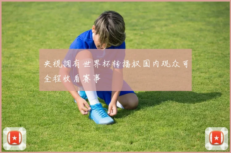 央视拥有世界杯转播权国内观众可全程收看赛事