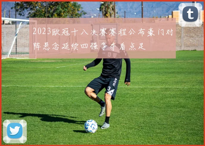 2023欧冠十八决赛赛程公布豪门对阵悬念延续四强争夺看点足