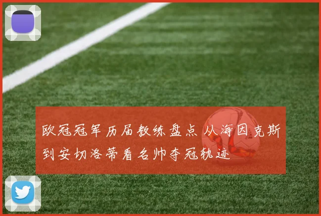 欧冠冠军历届教练盘点 从海因克斯到安切洛蒂看名帅夺冠轨迹