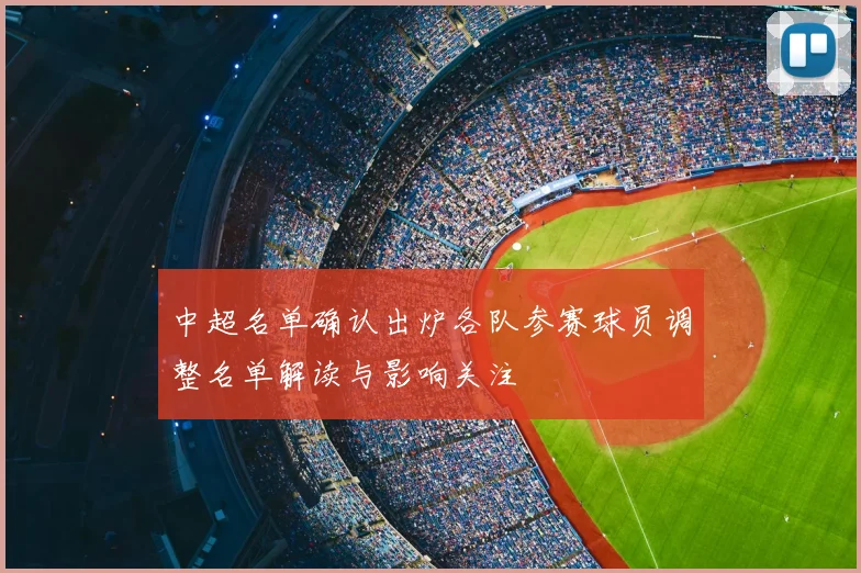 中超名单确认出炉各队参赛球员调整名单解读与影响关注