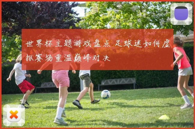 世界杯主题游戏盘点 足球迷如何虚拟赛场重温巅峰对决