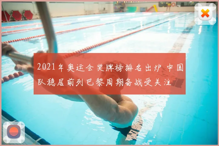 2021年奥运会奖牌榜排名出炉 中国队稳居前列巴黎周期备战受关注