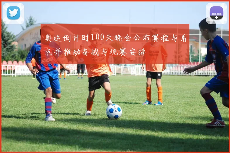 奥运倒计时100天晚会公布赛程与看点并推动备战与观赛安排