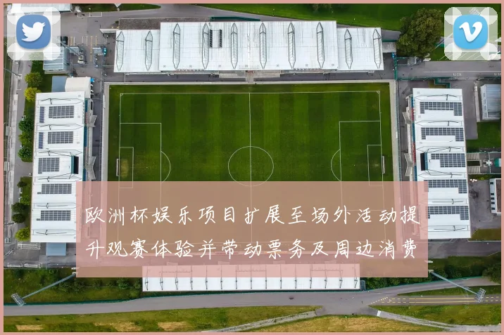 欧洲杯娱乐项目扩展至场外活动提升观赛体验并带动票务及周边消费