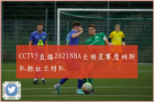 CCTV5直播2021NBA全明星赛詹姆斯队胜杜兰特队