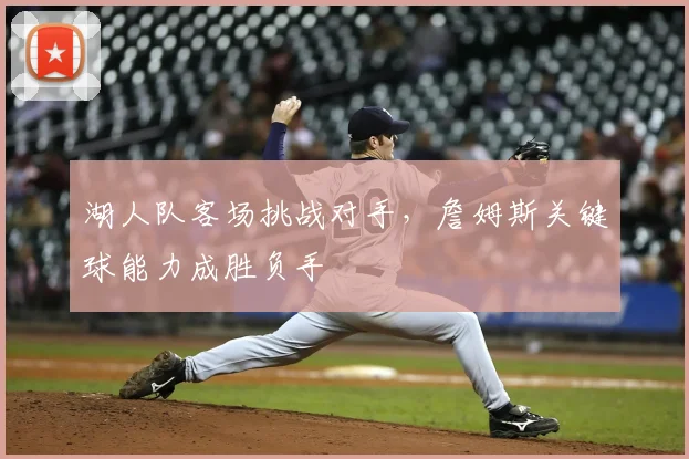 湖人队客场挑战对手，詹姆斯关键球能力成胜负手