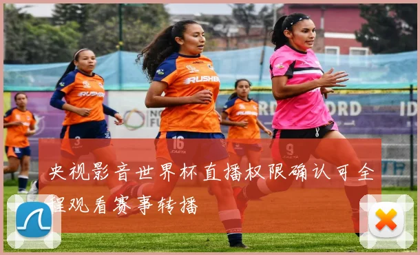 央视影音世界杯直播权限确认可全程观看赛事转播