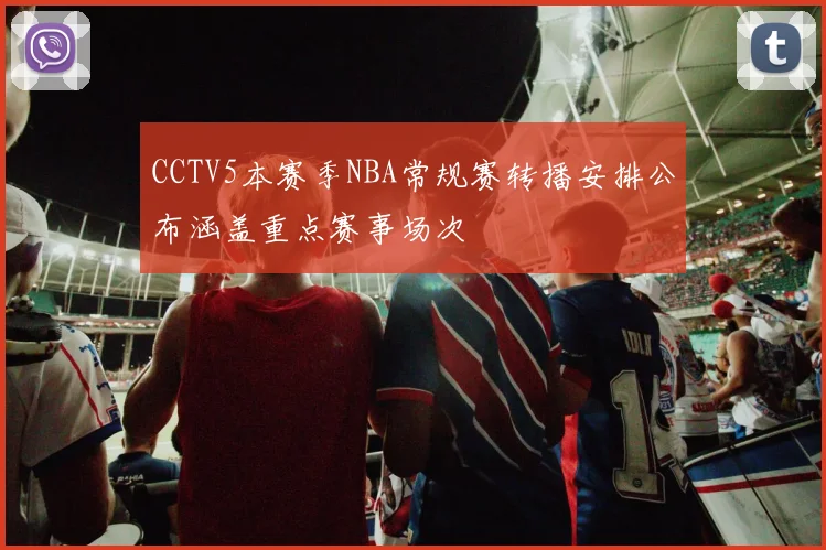 CCTV5本赛季NBA常规赛转播安排公布涵盖重点赛事场次