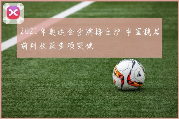 2021年奥运会金牌榜出炉 中国稳居前列收获多项突破