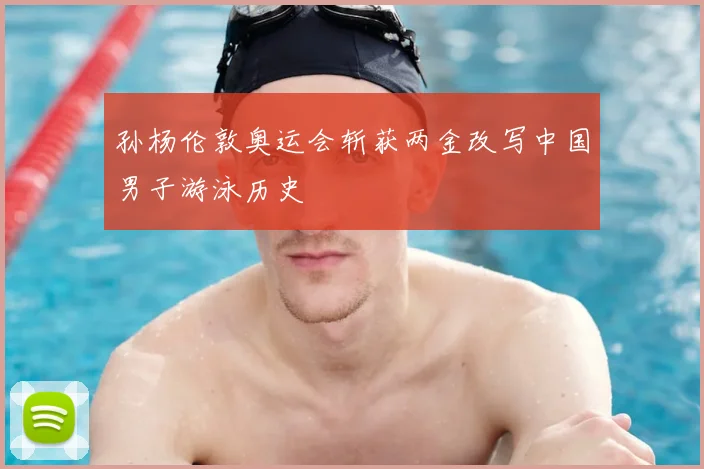 孙杨伦敦奥运会斩获两金改写中国男子游泳历史