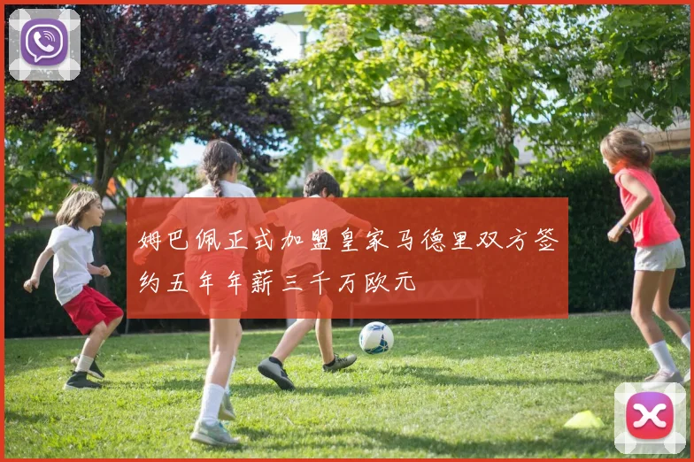 姆巴佩正式加盟皇家马德里双方签约五年年薪三千万欧元