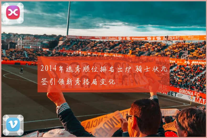 2014年选秀顺位排名出炉 骑士状元签引领新秀格局变化