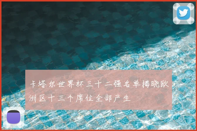 卡塔尔世界杯三十二强名单揭晓欧洲区十三个席位全部产生