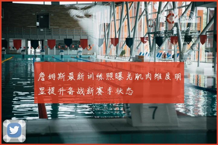 詹姆斯最新训练照曝光肌肉维度明显提升备战新赛季状态