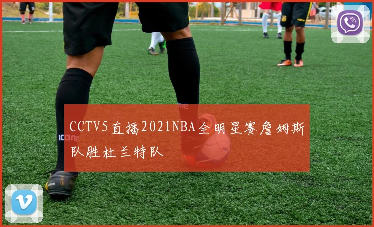 CCTV5直播2021NBA全明星赛詹姆斯队胜杜兰特队