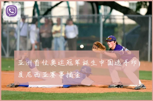 亚洲首位奥运冠军诞生中国选手印度尼西亚赛事摘金