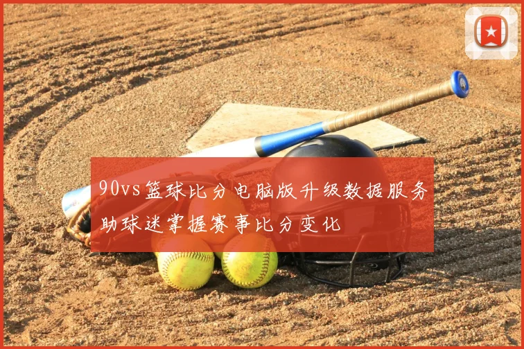 90vs篮球比分电脑版升级数据服务助球迷掌握赛事比分变化