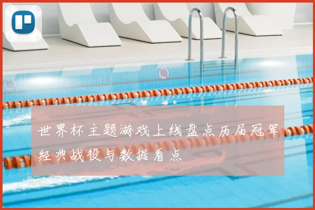 世界杯主题游戏上线盘点历届冠军经典战役与数据看点