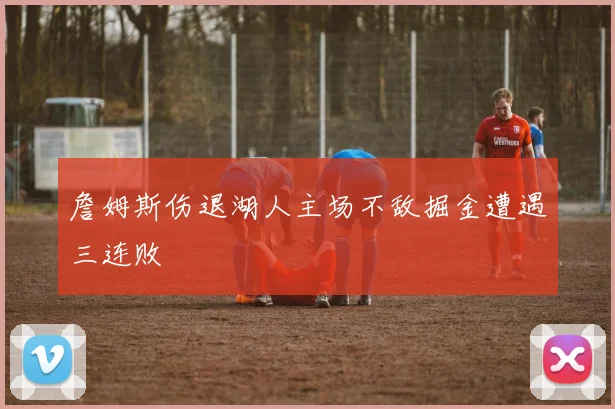 詹姆斯伤退湖人主场不敌掘金遭遇三连败