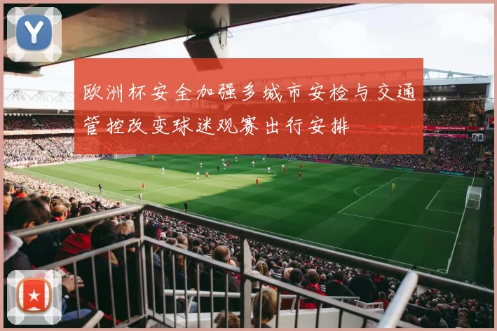 欧洲杯安全加强多城市安检与交通管控改变球迷观赛出行安排