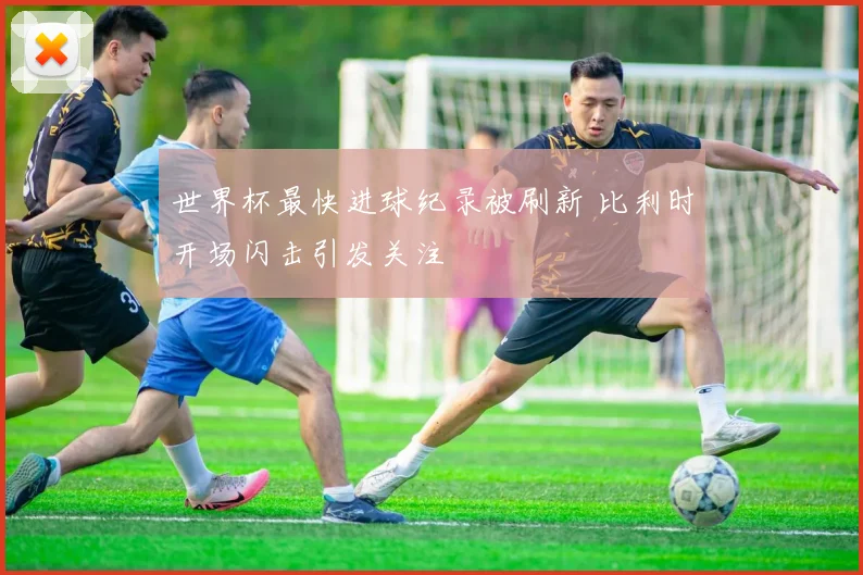 世界杯最快进球纪录被刷新 比利时开场闪击引发关注