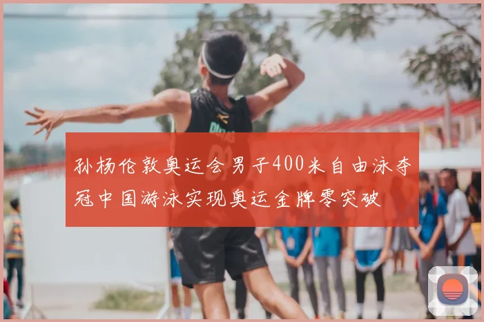 孙杨伦敦奥运会男子400米自由泳夺冠中国游泳实现奥运金牌零突破