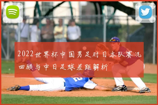 2022世界杯中国男足对日本队赛况回顾与中日足球差距解析