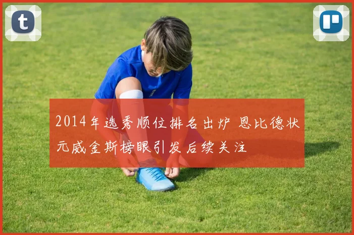 2014年选秀顺位排名出炉 恩比德状元威金斯榜眼引发后续关注