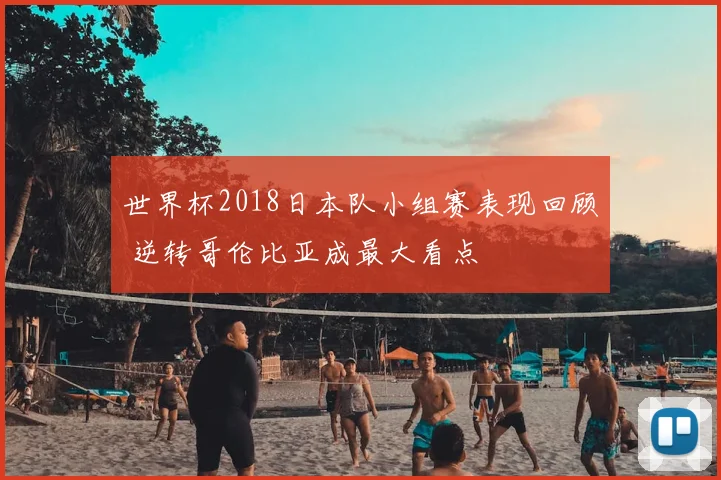 世界杯2018日本队小组赛表现回顾 逆转哥伦比亚成最大看点