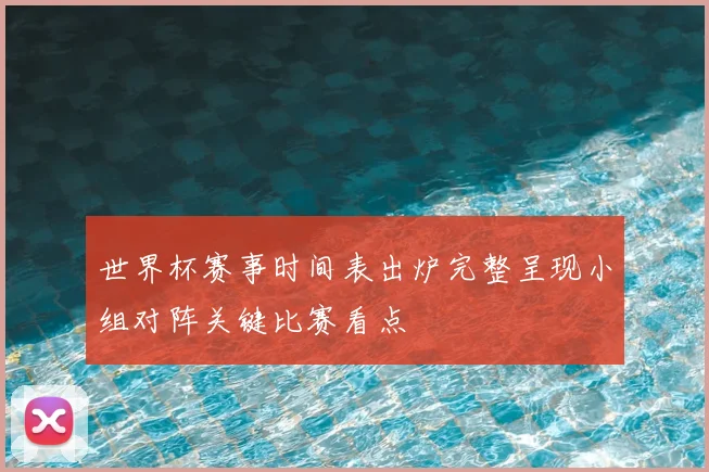 世界杯赛事时间表出炉完整呈现小组对阵关键比赛看点