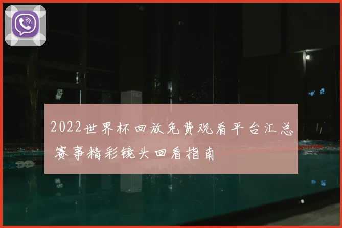 2022世界杯回放免费观看平台汇总 赛事精彩镜头回看指南