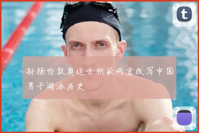 孙杨伦敦奥运会斩获两金改写中国男子游泳历史