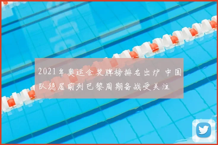 2021年奥运会奖牌榜排名出炉 中国队稳居前列巴黎周期备战受关注