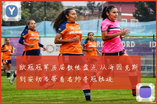 欧冠冠军历届教练盘点 从海因克斯到安切洛蒂看名帅夺冠轨迹