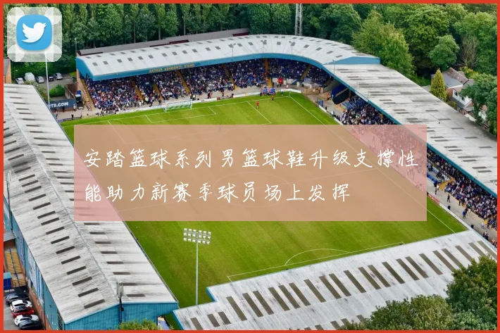 安踏篮球系列男篮球鞋升级支撑性能助力新赛季球员场上发挥