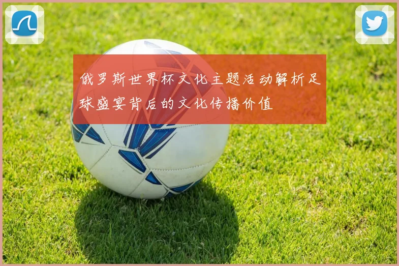 俄罗斯世界杯文化主题活动解析足球盛宴背后的文化传播价值