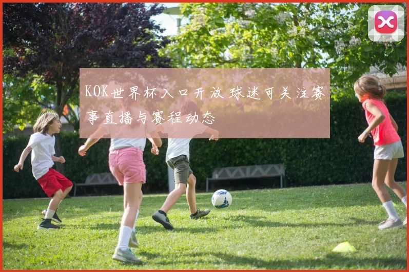 KOK世界杯入口开放 球迷可关注赛事直播与赛程动态