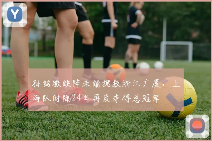 孙铭徽缺阵未能挽救浙江广厦，上海队时隔24年再度夺得总冠军