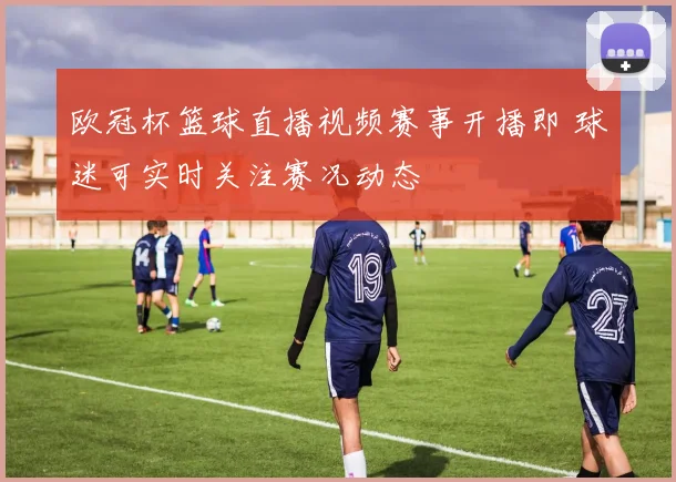 欧冠杯篮球直播视频赛事开播即 球迷可实时关注赛况动态