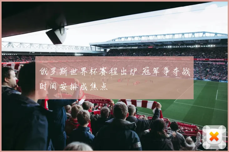 俄罗斯世界杯赛程出炉 冠军争夺战时间安排成焦点